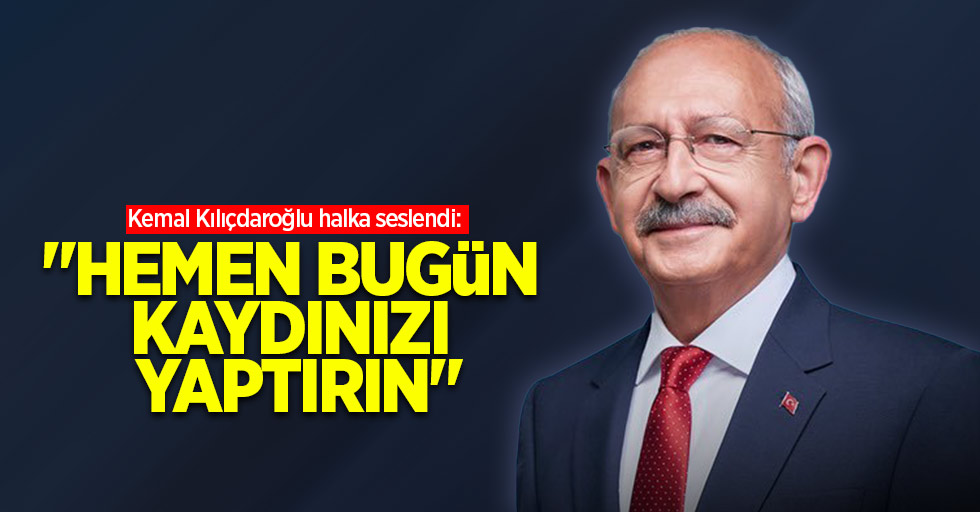 Kemal Kılıçdaroğlu halka seslendi: "Hemen bugün kaydınızı yaptırın"