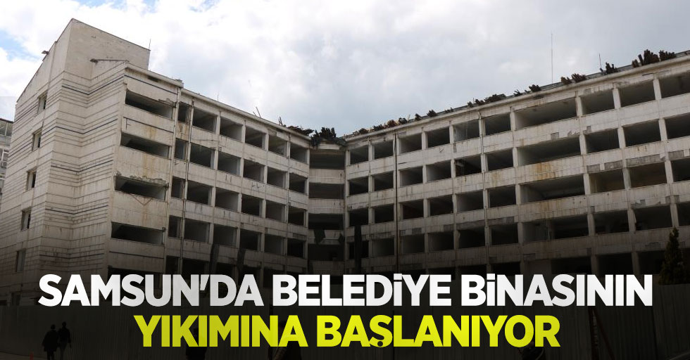 Samsun'da belediye binasının yıkımına başlanıyor