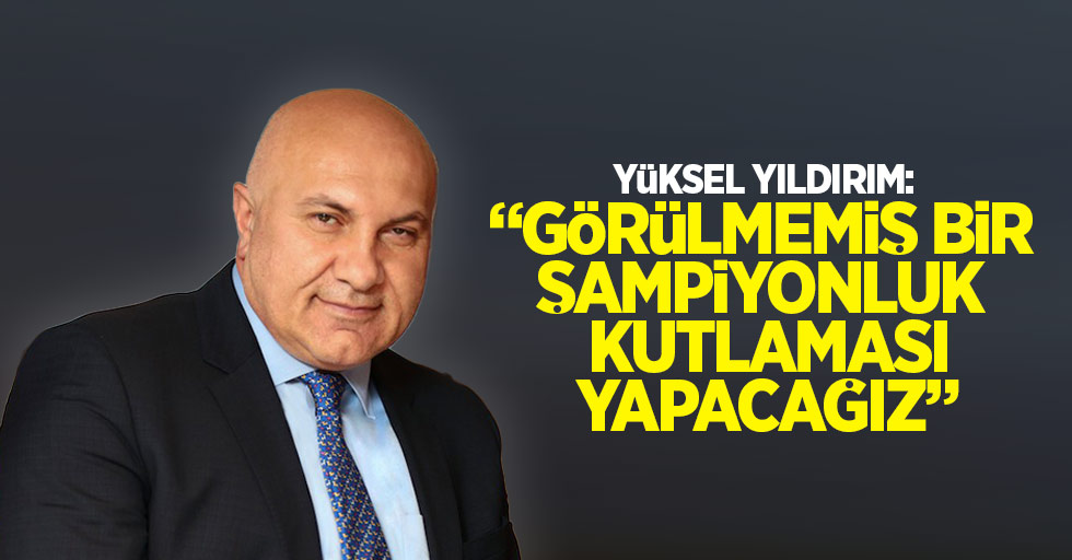 Yüksel Yıldırım: “Görülmemiş bir şampiyonluk kutlaması yapacağız” 