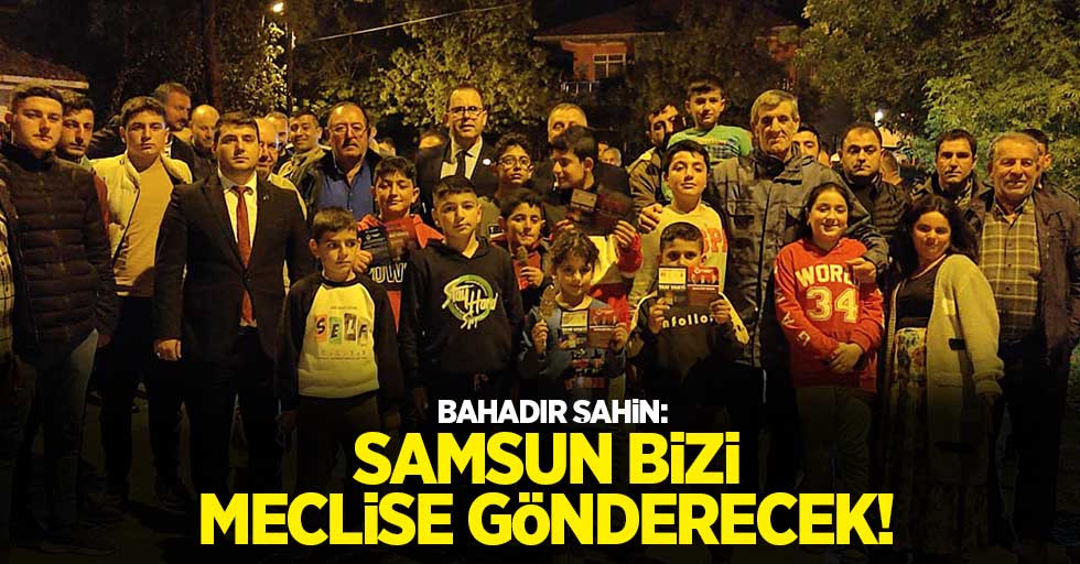 Bahadır Şahin: Samsun bizi meclise gönderecek 