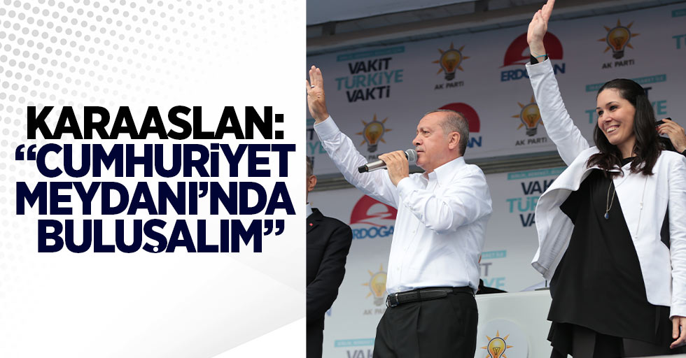 Karaaslan: " Cumhuriyet Meydanı'nda buluşalım" 