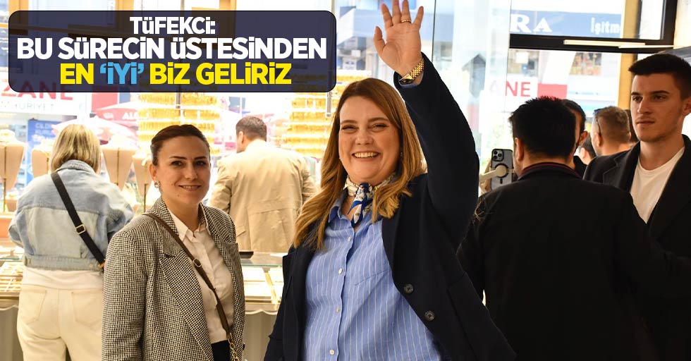 Tüfekci: Bu sürecin üstesinden en 'İYİ' biz geliriz