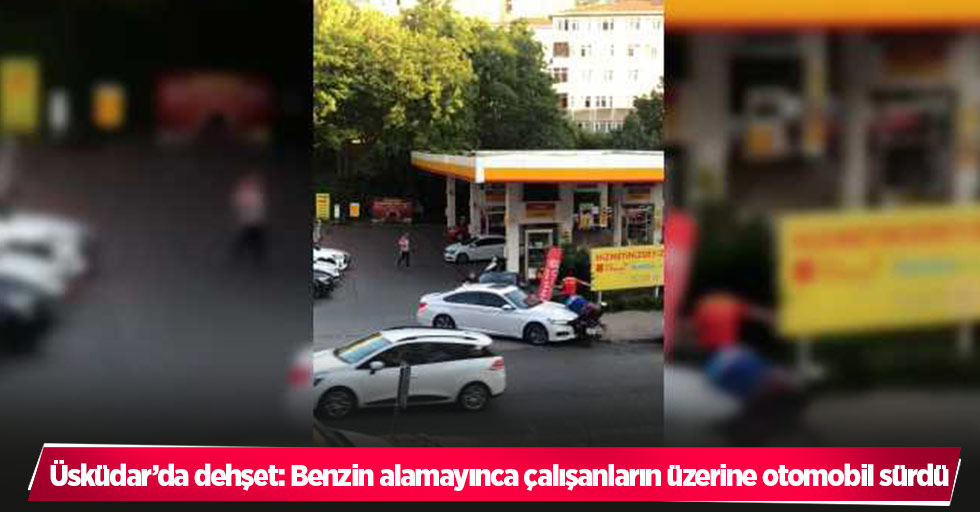 Üsküdar’da dehşet: Benzin alamayınca çalışanların üzerine otomobil sürdü