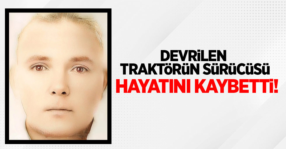 Devrilen traktörün sürücüsü hayatını kaybetti!