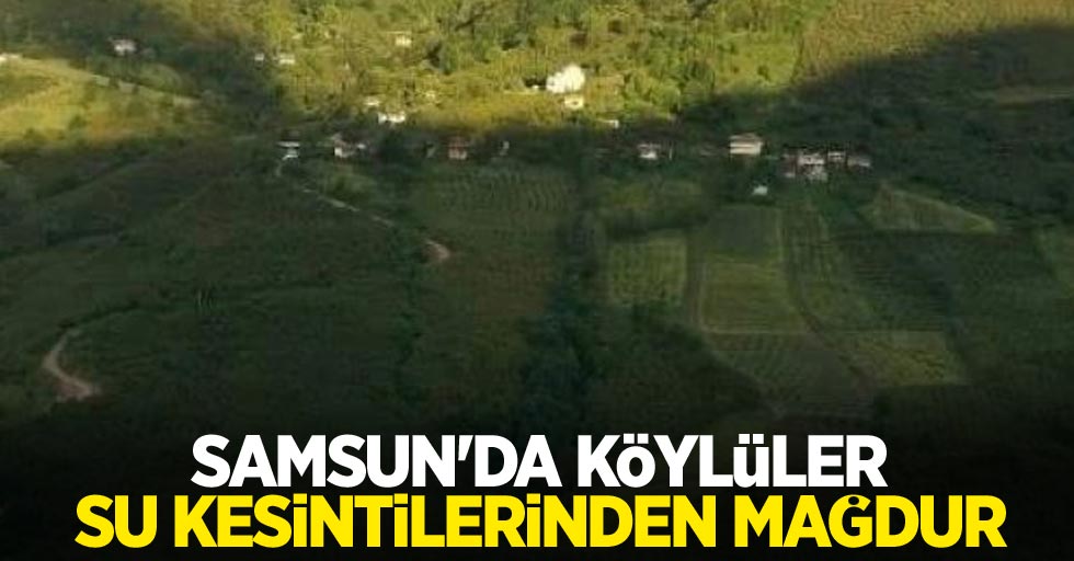 Samsun'da köylüler su kesintilerinden mağdur