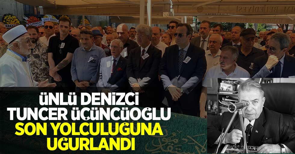 Ünlü denizci Tuncer Üçüncüoğlu son yolculuğuna uğurlandı 