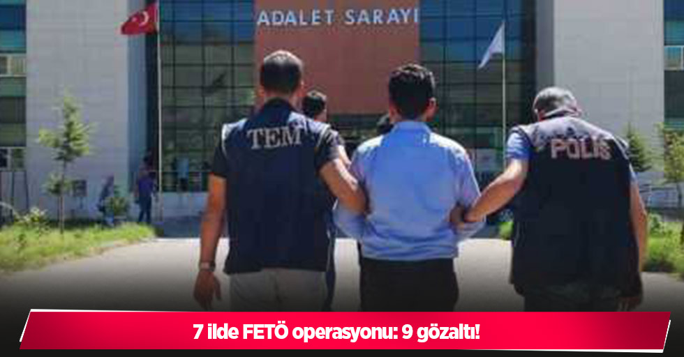 7 ilde FETÖ operasyonu: 9 gözaltı!