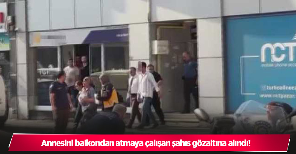 Annesini balkondan atmaya çalışan şahıs gözaltına alındı!