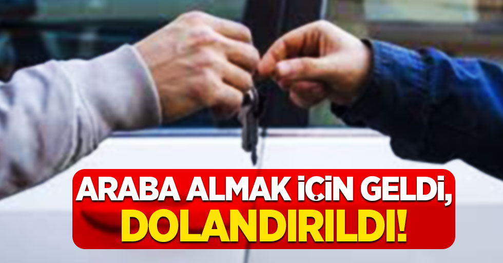 Araba almak için geldi, dolandırıldı!