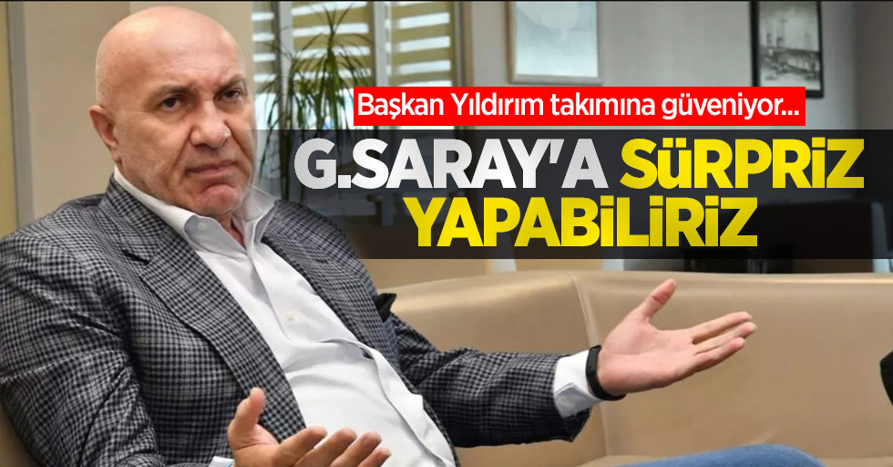 Başkan Yıldırım takımına güveniyor... G.SARAY'A SÜRPRİZ YAPABİLİRİZ