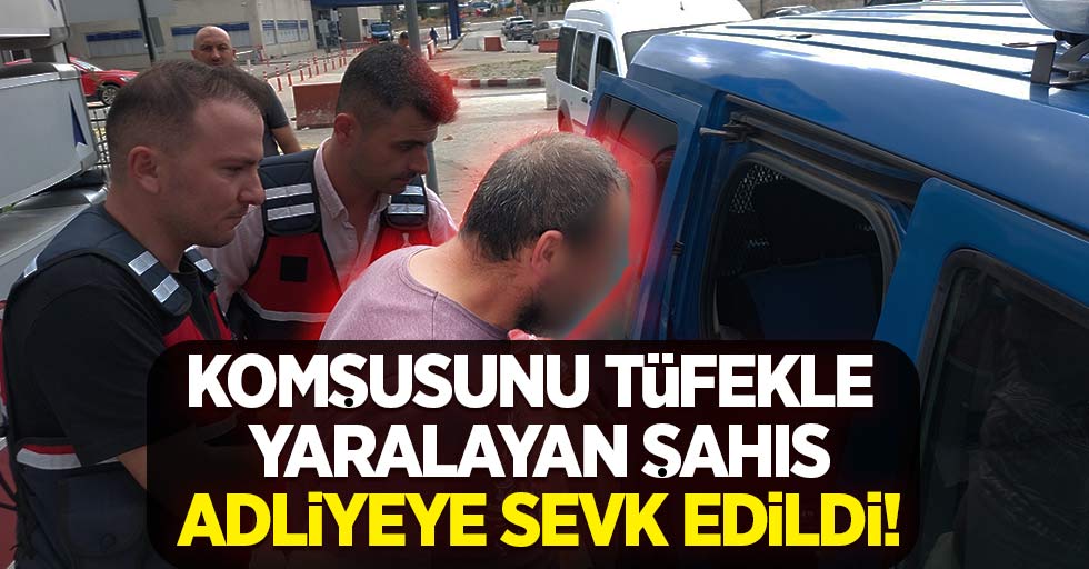 Komşusunu tüfekle yaralayan şahıs adliyeye sevk edildi!