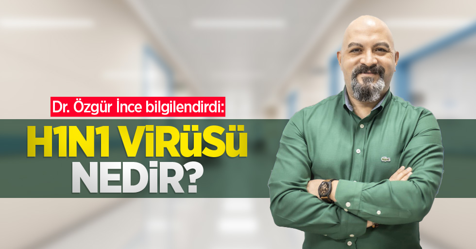 Dr. Özgür İnce bilgilendirdi: H1N1 virüsü nedir?