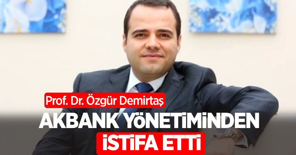 Prof. Dr. Özgür Demirtaş, Akbank yönetiminden istifa etti