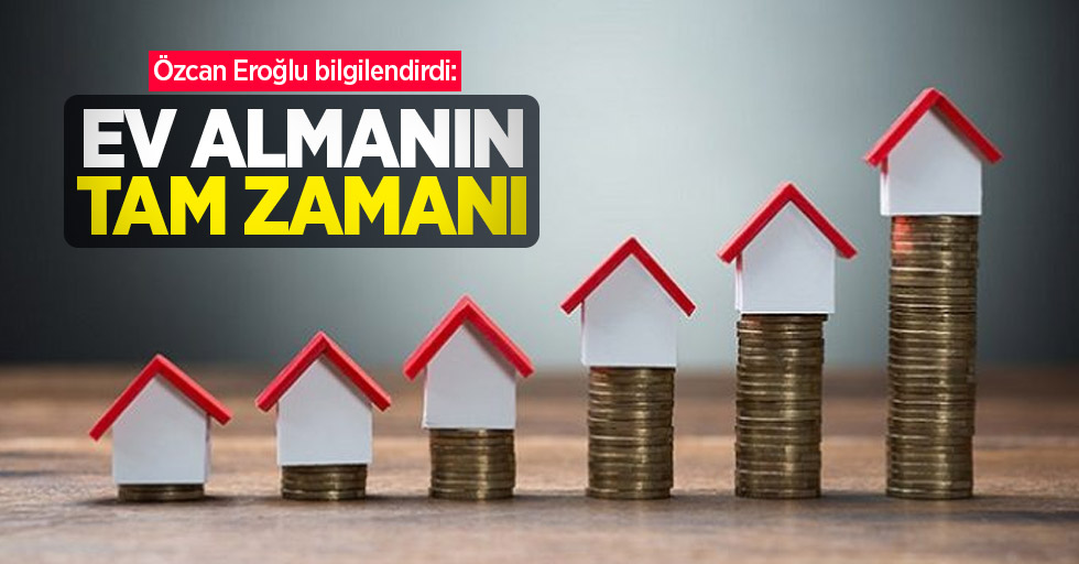 Özcan Eroğlu bilgilendirdi: Ev almanın tam zamanı