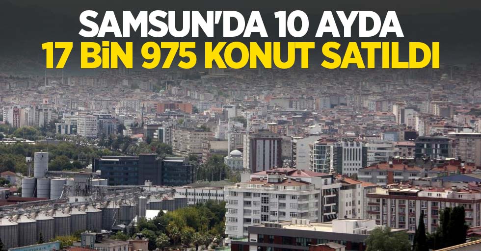 Samsun’da 10 ayda 17 bin 975 konut satıldı