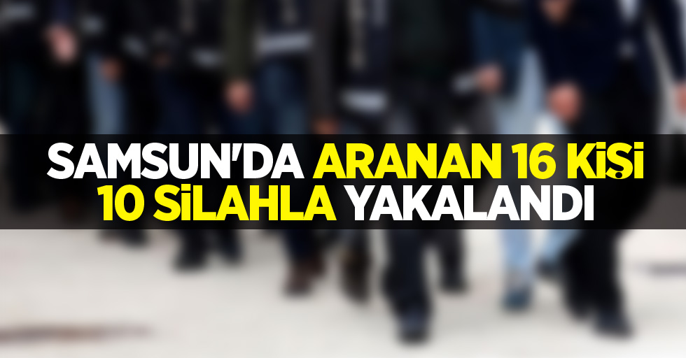 Samsun'da aranan 16 kişi 10 silahla yakalandı