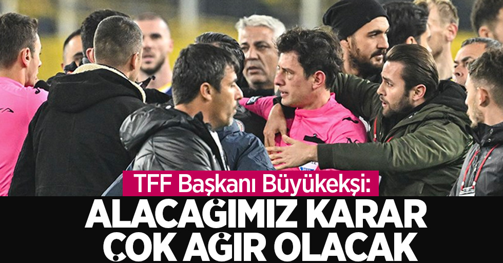 TFF Başkanı Büyükekşi :ALACAĞIMIZ KARAR ÇOK AĞIR OLACAK 