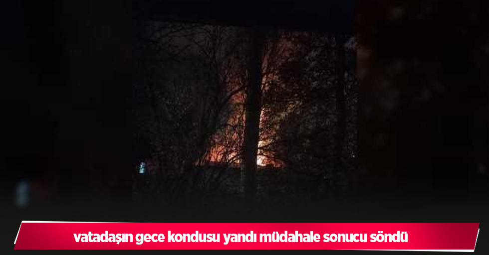 vatadaşın gece kondusu yandı müdahale sonucu söndü