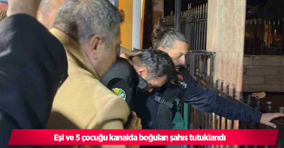 Eşi ve 5 çocuğu kanalda boğulan şahıs tutuklandı