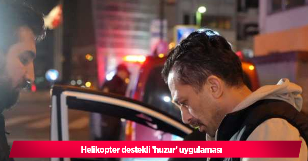 Helikopter destekli ’huzur’ uygulaması