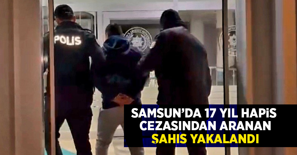 Samsun'da 17 yıl hapis cezasından aranan şahıs yakalandı