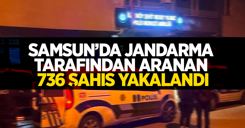 Samsun’da jandarma tarafından aranan 736 şahıs yakaladı