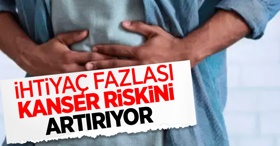 İhtiyaç fazlası kanser riskini artırıyor