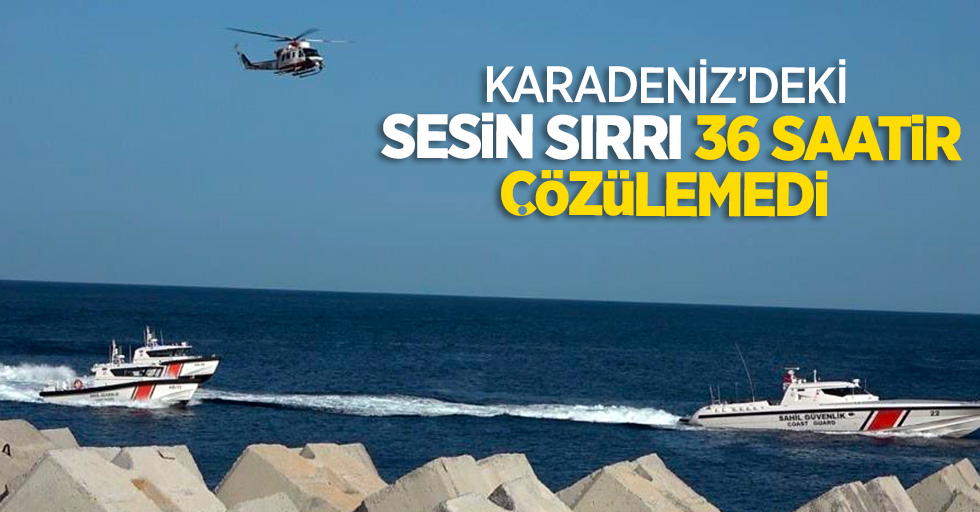 Karadeniz'deki sesin sırrı 36 saatir çözülemedi