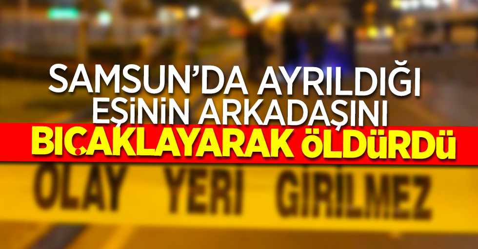 Samsun'da ayrıldığı eşinin arkadaşını bıçaklayarak öldürdü