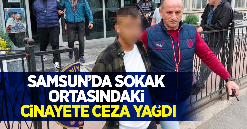 Samsun'da sokak ortasındaki cinayete ceza yağdı