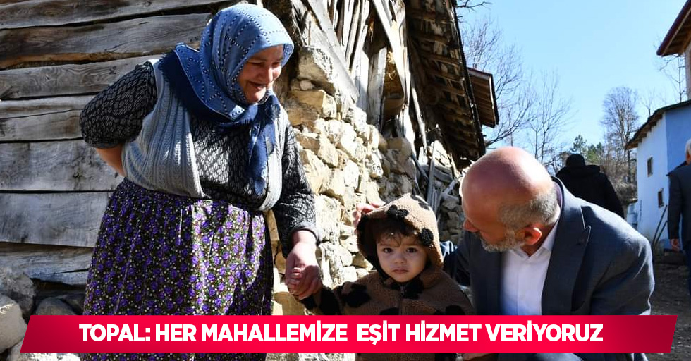 Topal: Her mahallemize eşit hizmet veriyoruz