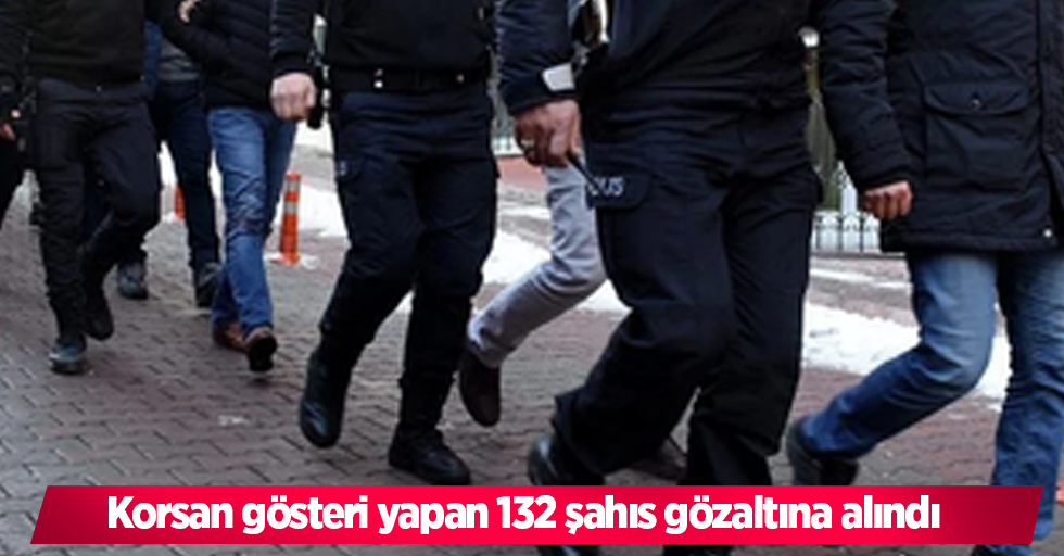 Korsan gösteri yapan 132 şahıs gözaltına alındı