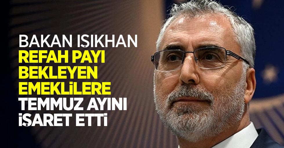 Bakan Işıkhan refah payı bekleyen emeklilere temmuz ayını işaret etti