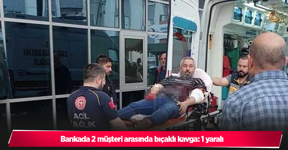 Bankada 2 müşteri arasında bıçaklı kavga: 1 yaralı