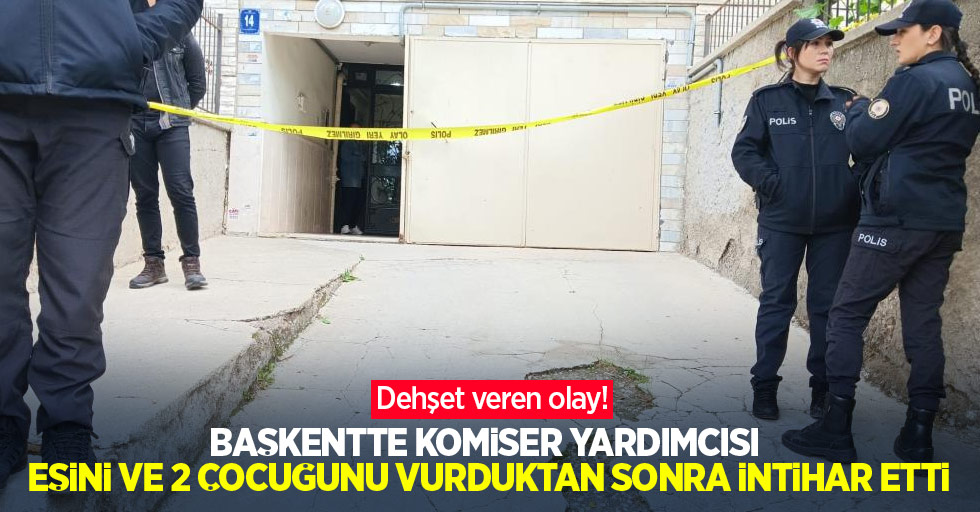 Dehşet veren olay! Başkentte komiser yardımcısı, eşini ve 2 çocuğunu vurduktan sonra intihar etti