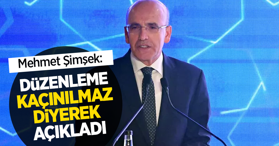 Mehmet Şimşek: Düzenleme kaçınılmaz diyerek açıkladı