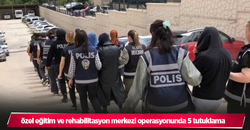 özel eğitim ve rehabilitasyon merkezi operasyonunda 5 tutuklama