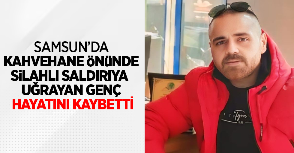 Samsun'da kahvehane önünde silahlı saldırıya uğrayan genç hayatını kaybetti
