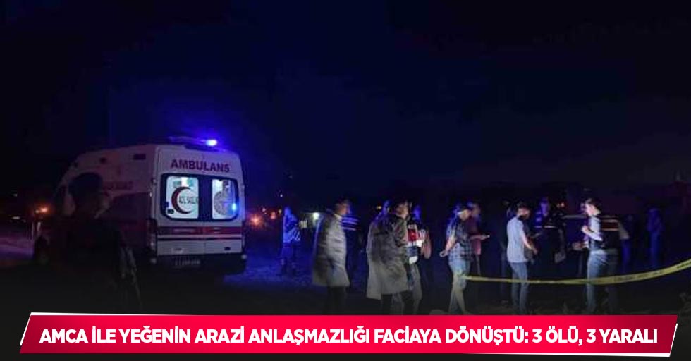 Amca ile yeğenin arazi anlaşmazlığı faciaya dönüştü: 3 ölü, 3 yaralı