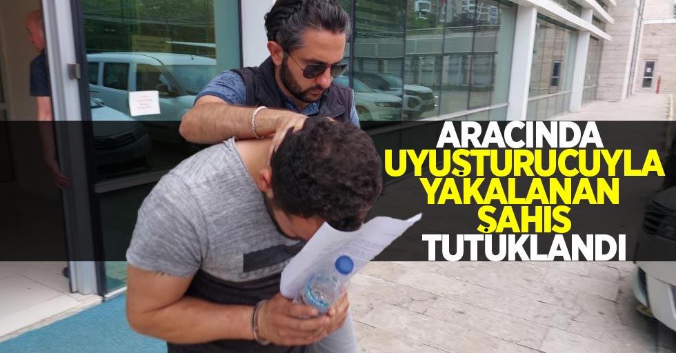 Aracında uyuşturucuyla yakalanan şahıs tutuklandı