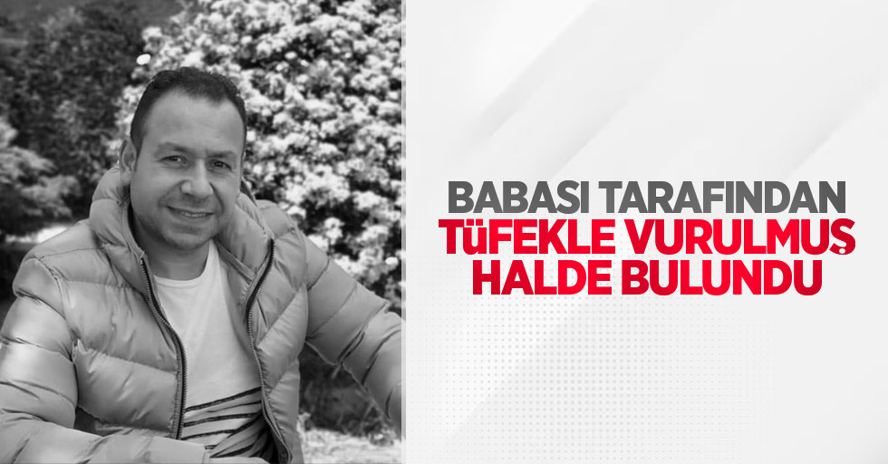 Babası tarafından tüfekle vurulmuş halde bulundu