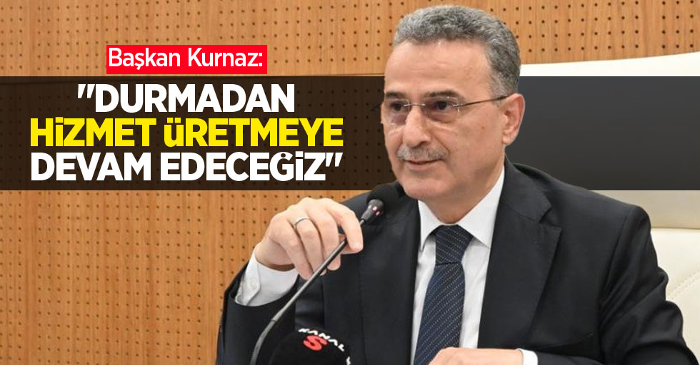 Başkan Kurnaz: “Durmadan hizmet üretmeye devam edeceğiz”