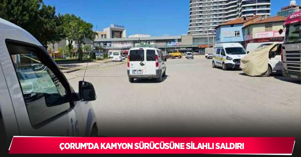 Çorum’da kamyon sürücüsüne silahlı saldırı