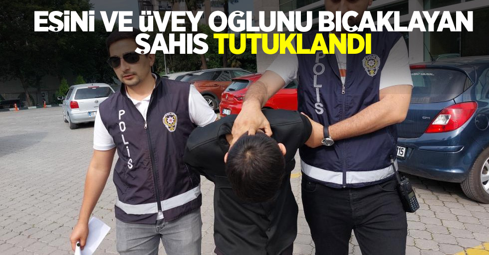 Eşini ve üvey oğlunu bıçaklayan şahıs tutuklandı