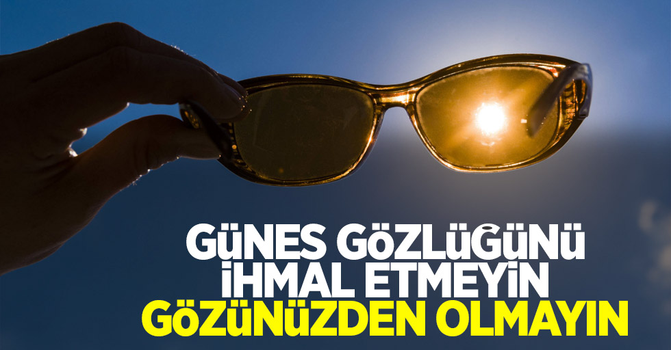 Güneş gözlüğünü ihmal etmeyin gözünüzden olmayın