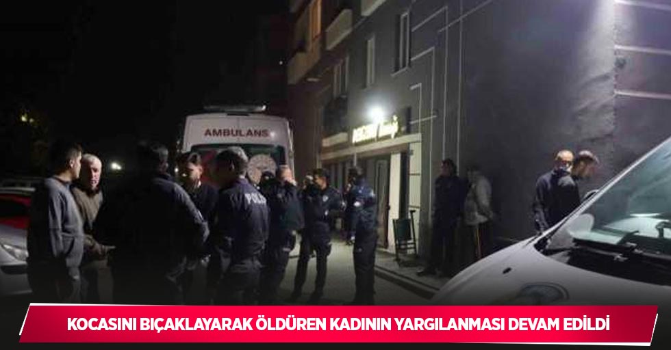 Kocasını bıçaklayarak öldüren kadının yargılanmasına devam edildi