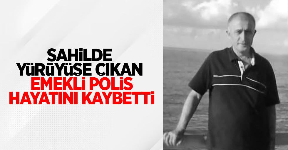  Sahilde yürüyüşe çıkan emekli polis hayatını kaybetti