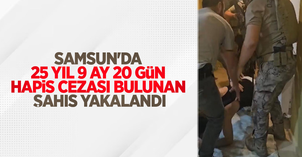 Samsun'da 25 yıl 9 ay 20 gün hapis cezası bulunan şahıs yakalandı