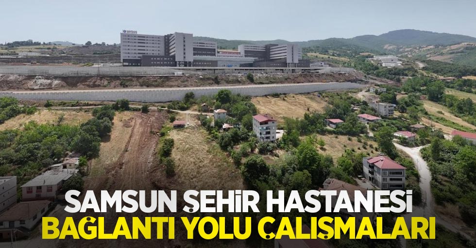 Samsun Şehir Hastanesi bağlantı yolu çalışmaları