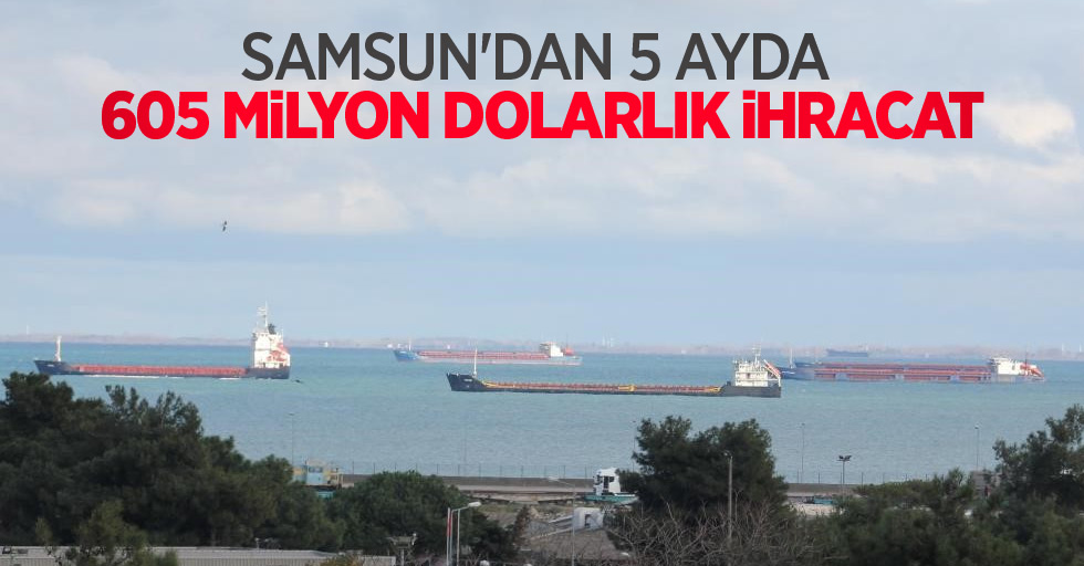 Samsun’dan 5 ayda 605 milyon dolarlık ihracat